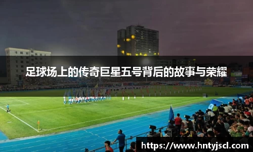 足球场上的传奇巨星五号背后的故事与荣耀
