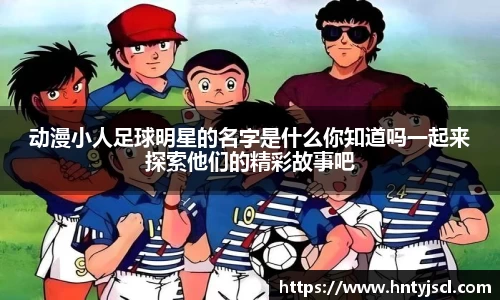 动漫小人足球明星的名字是什么你知道吗一起来探索他们的精彩故事吧