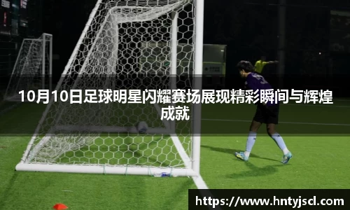 10月10日足球明星闪耀赛场展现精彩瞬间与辉煌成就