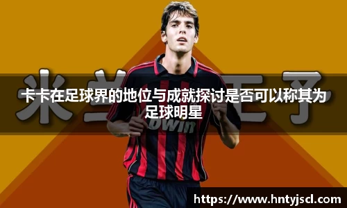 卡卡在足球界的地位与成就探讨是否可以称其为足球明星
